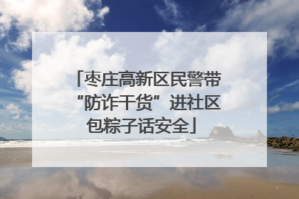 枣庄高新区民警带“防诈干货”进社区 包粽子话安全