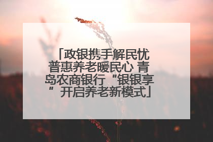 政银携手解民忧 普惠养老暖民心 青岛农商银行“银银享”开启养老新模式