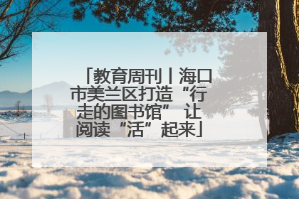 教育周刊丨海口市美兰区打造“行走的图书馆” 让阅读“活”起来
