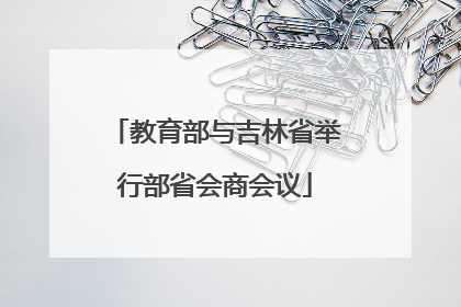 教育部与吉林省举行部省会商会议