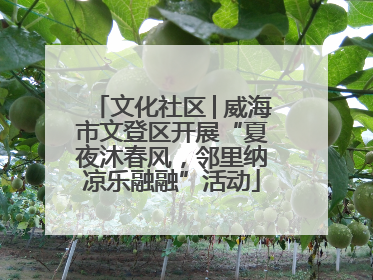 文化社区│威海市文登区开展“夏夜沐春风，邻里纳凉乐融融”活动