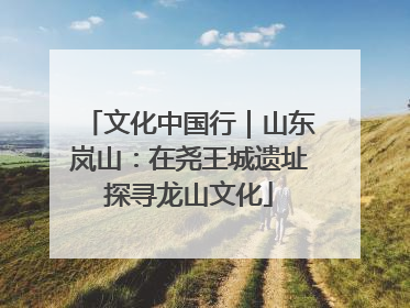 文化中国行｜山东岚山：在尧王城遗址探寻龙山文化