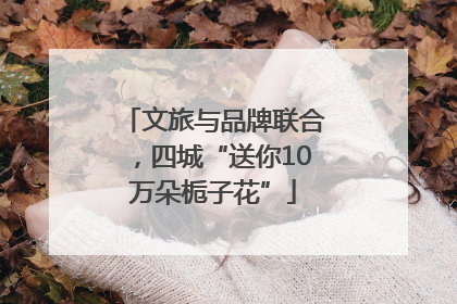 文旅与品牌联合，四城“送你10万朵栀子花”