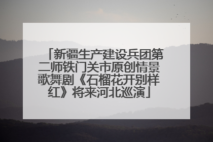新疆生产建设兵团第二师铁门关市原创情景歌舞剧《石榴花开别样红》将来河北巡演