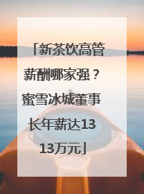 新茶饮高管薪酬哪家强？蜜雪冰城董事长年薪达1313万元