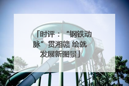 时评：“钢铁动脉”贯湘赣 绘就发展新图景