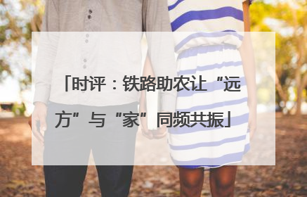 时评：铁路助农让“远方”与“家”同频共振