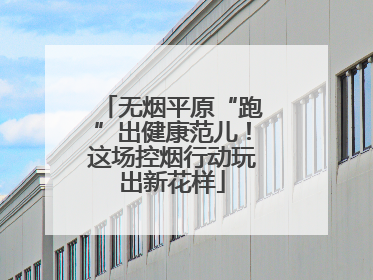 无烟平原“跑”出健康范儿！这场控烟行动玩出新花样