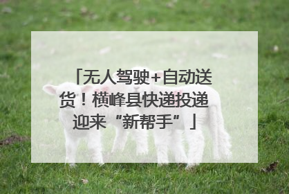 无人驾驶+自动送货！横峰县快递投递迎来“新帮手”