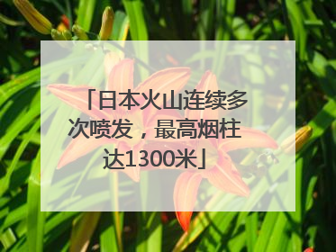 日本火山连续多次喷发，最高烟柱达1300米