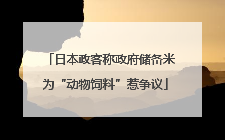 日本政客称政府储备米为“动物饲料”惹争议