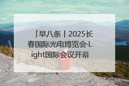 早八条丨2025长春国际光电博览会·Light国际会议开幕 / 10条政策举措专解急难愁盼 让群众看到变化得到实惠！