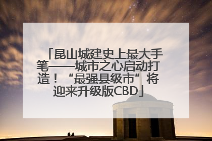 昆山城建史上最大手笔——城市之心启动打造！“最强县级市”将迎来升级版CBD