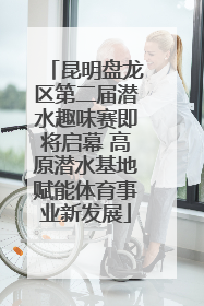 昆明盘龙区第二届潜水趣味赛即将启幕 高原潜水基地赋能体育事业新发展