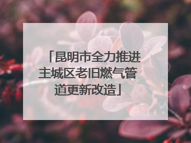 昆明市全力推进主城区老旧燃气管道更新改造