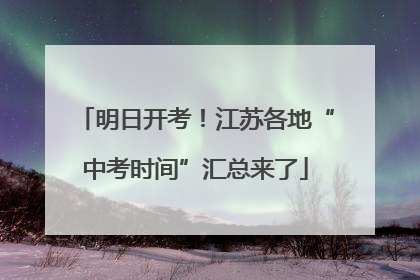 明日开考！江苏各地“中考时间”汇总来了
