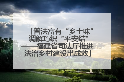 普法富有“乡土味” 调解巧织“平安结”——福建省司法厅推进法治乡村建设出成效