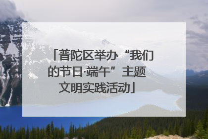 普陀区举办“我们的节日·端午”主题文明实践活动