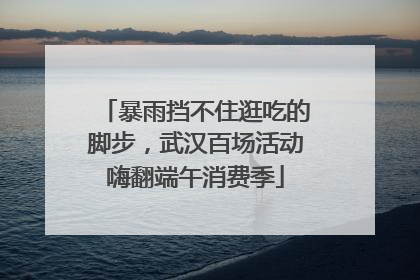 暴雨挡不住逛吃的脚步，武汉百场活动嗨翻端午消费季