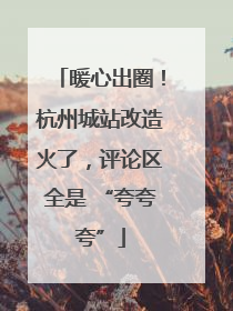 暖心出圈！杭州城站改造火了，评论区全是 “夸夸夸”