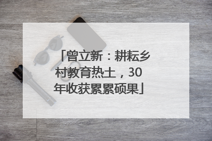 曾立新：耕耘乡村教育热土，30年收获累累硕果