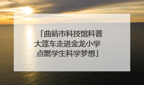 曲靖市科技馆科普大篷车走进金龙小学点燃学生科学梦想