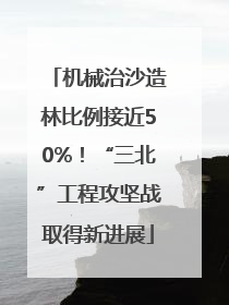 机械治沙造林比例接近50%！“三北”工程攻坚战取得新进展