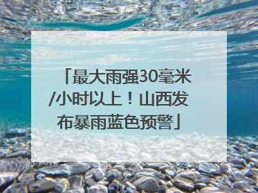 最大雨强30毫米/小时以上！山西发布暴雨蓝色预警