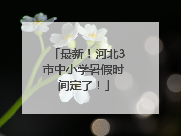 最新！河北3市中小学暑假时间定了！