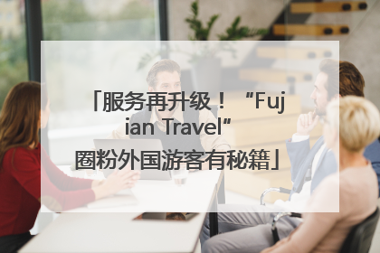 服务再升级！“Fujian Travel”圈粉外国游客有秘籍