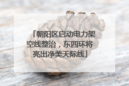 朝阳区启动电力架空线整治，东四环将亮出净美天际线