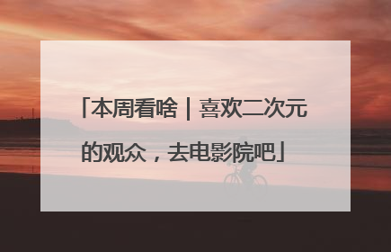 本周看啥｜喜欢二次元的观众，去电影院吧