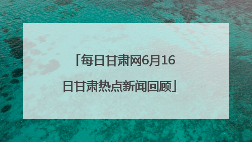 每日甘肃网6月16日甘肃热点新闻回顾