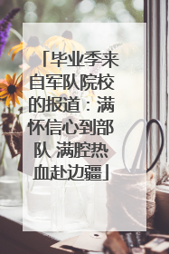毕业季来自军队院校的报道：满怀信心到部队 满腔热血赴边疆