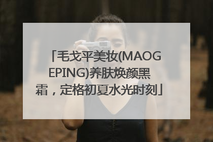 毛戈平美妆(MAOGEPING)养肤焕颜黑霜，定格初夏水光时刻