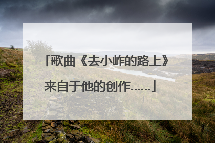 歌曲《去小岞的路上》来自于他的创作……
