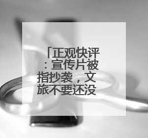 正观快评：宣传片被指抄袭，文旅不要还没出圈先“翻车”