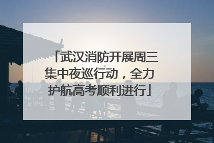 武汉消防开展周三集中夜巡行动，全力护航高考顺利进行