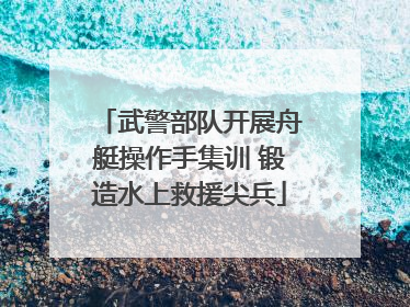 武警部队开展舟艇操作手集训 锻造水上救援尖兵