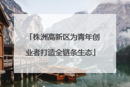 株洲高新区为青年创业者打造全链条生态
