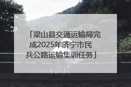 梁山县交通运输局完成2025年济宁市民兵公路运输集训任务