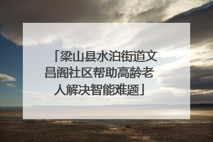 梁山县水泊街道文昌阁社区帮助高龄老人解决智能难题