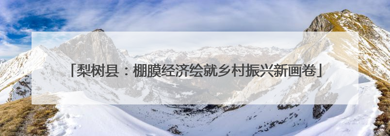 梨树县：棚膜经济绘就乡村振兴新画卷