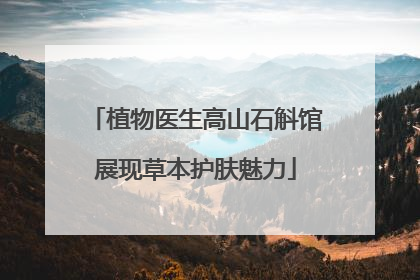 植物医生高山石斛馆展现草本护肤魅力