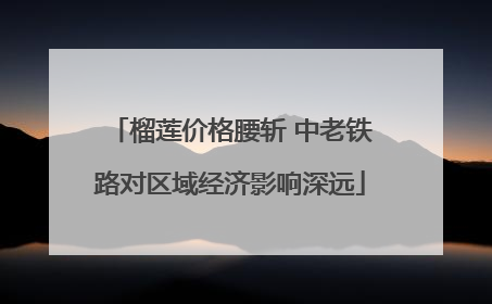榴莲价格腰斩 中老铁路对区域经济影响深远
