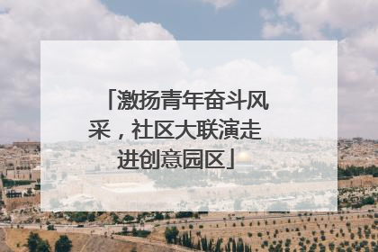 激扬青年奋斗风采，社区大联演走进创意园区