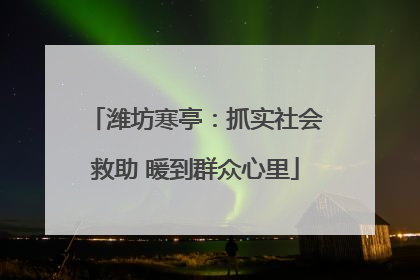 潍坊寒亭：抓实社会救助 暖到群众心里