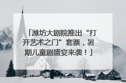 潍坊大剧院推出“打开艺术之门”套票，暑期儿童剧盛宴来袭！
