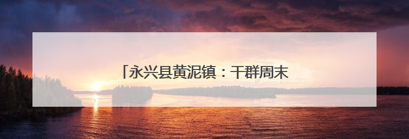 永兴县黄泥镇：干群周末攻坚 国道沿线焕新颜