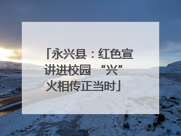 永兴县：红色宣讲进校园 “兴”火相传正当时